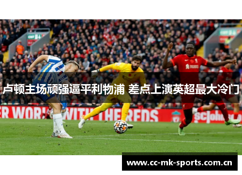 卢顿主场顽强逼平利物浦 差点上演英超最大冷门 卢顿主场顽强逼平利物浦 差点上演英超最大冷门